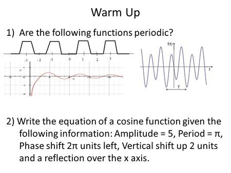 Warm Up 1)Are the following functions periodic? 2) Write the equation of a cosine function given the following information: Amplitude = 5, Period = π,