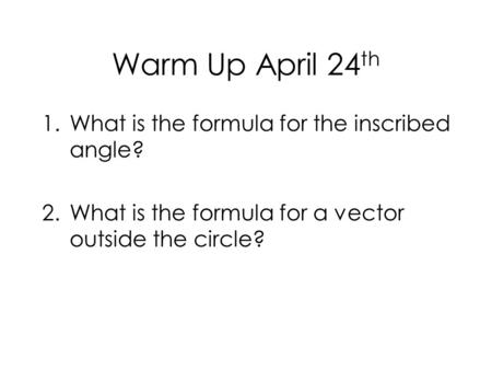 Warm Up April 24 th 1.What is the formula for the inscribed angle? 2.What is the formula for a vector outside the circle?