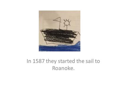 In 1587 they started the sail to Roanoke.. They landed on Roanoke from the long sail.