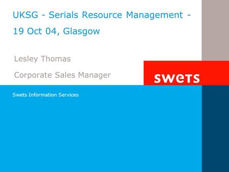 Swets Information Services UKSG - Serials Resource Management - 19 Oct 04, Glasgow Lesley Thomas Corporate Sales Manager.