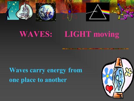 WAVES: LIGHT moving Waves carry energy from one place to another.