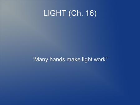 LIGHT (Ch. 16) “Many hands make light work”. What makes light work? Maxwell's Equations  J.C. Maxwell  4 Equations  Explain all of E- Mag  Survived.