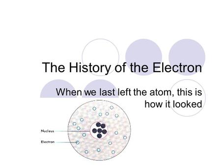 The History of the Electron When we last left the atom, this is how it looked.