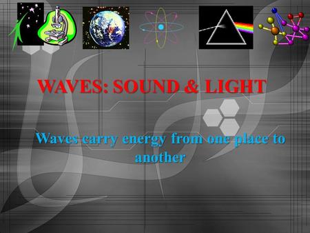 Waves carry energy from one place to another WAVES: SOUND & LIGHT.