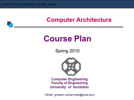 Computer Architecture Course Plan Spring 2010 Learn how a computer actually works Computer Engineering Faculty of Engineering University of Kurdistan (