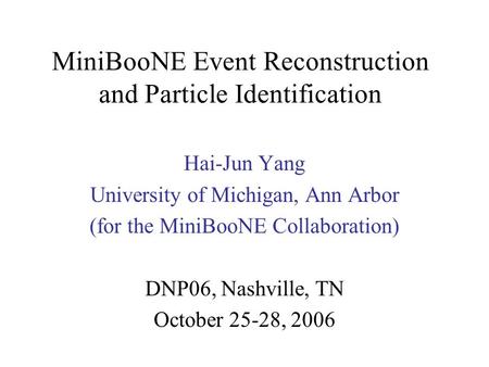 MiniBooNE Event Reconstruction and Particle Identification Hai-Jun Yang University of Michigan, Ann Arbor (for the MiniBooNE Collaboration) DNP06, Nashville,