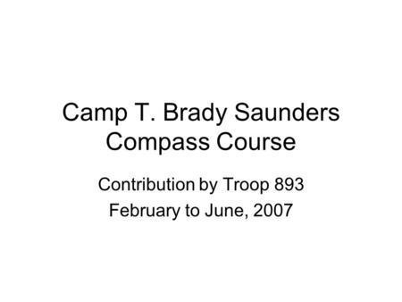 Camp T. Brady Saunders Compass Course Contribution by Troop 893 February to June, 2007.