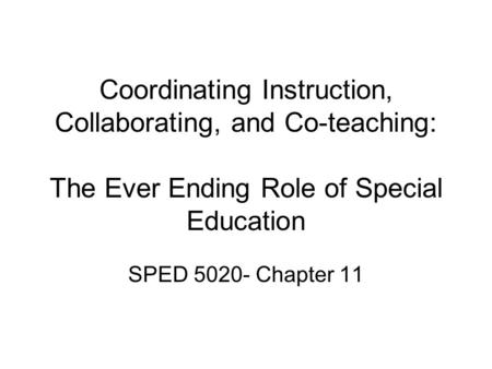 Coordinating Instruction, Collaborating, and Co-teaching: The Ever Ending Role of Special Education SPED 5020- Chapter 11.