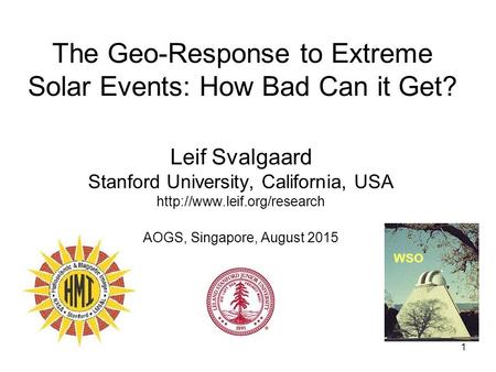 1 The Geo-Response to Extreme Solar Events: How Bad Can it Get? Leif Svalgaard Stanford University, California, USA  AOGS,