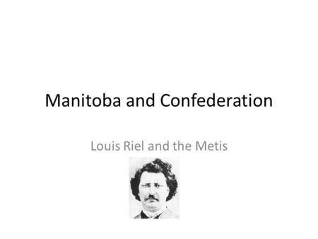 Manitoba and Confederation Louis Riel and the Metis.