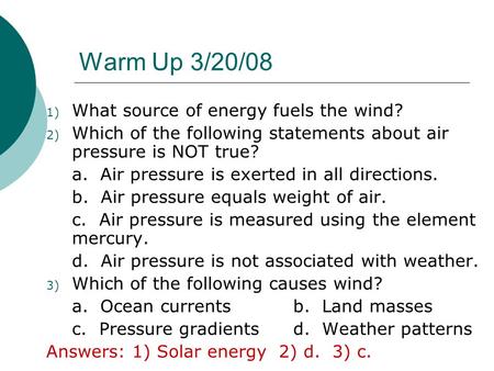 Warm Up 3/20/08 1) What source of energy fuels the wind? 2) Which of the following statements about air pressure is NOT true? a. Air pressure is exerted.
