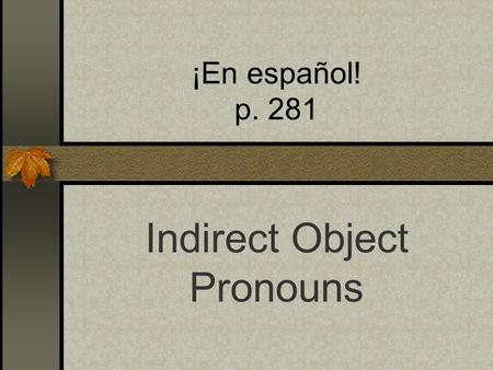 ¡En español! p. 281 Indirect Object Pronouns Read the examples below. What is the subject, the verb, the direct object and the indirect object? Ex: I.