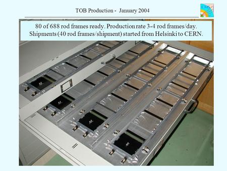 TOB Production - January 2004 80 of 688 rod frames ready. Production rate 3-4 rod frames/day. Shipments (40 rod frames/shipment) started from Helsinki.