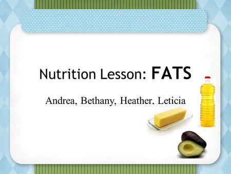 Nutrition Lesson: FATS Andrea, Bethany, Heather, Leticia.