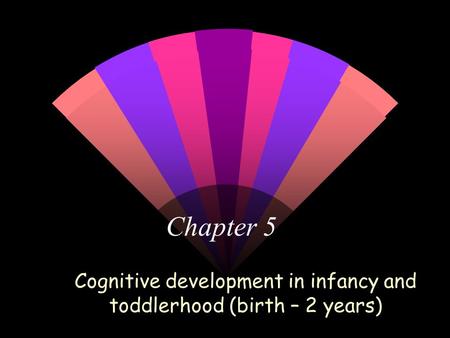 Chapter 5 Cognitive development in infancy and toddlerhood (birth – 2 years)