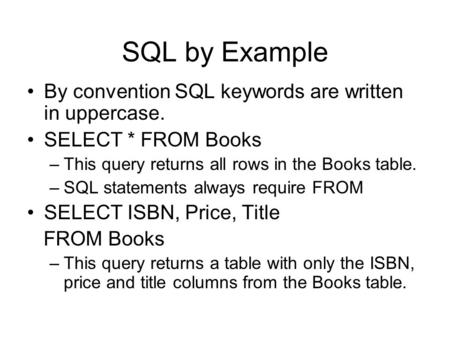 SQL by Example By convention SQL keywords are written in uppercase. SELECT * FROM Books –This query returns all rows in the Books table. –SQL statements.