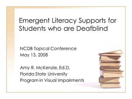 Emergent Literacy Supports for Students who are Deafblind NCDB Topical Conference May 13, 2008 Amy R. McKenzie, Ed.D. Florida State University Program.