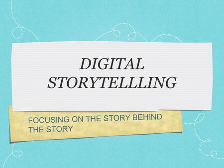 FOCUSING ON THE STORY BEHIND THE STORY DIGITAL STORYTELLLING.