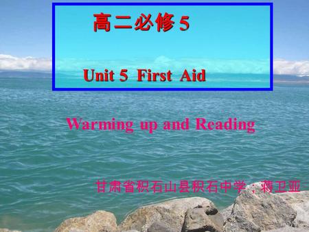 高二必修 5 高二必修 5 Unit 5 First Aid Unit 5 First Aid Warming up and Reading 甘肃省积石山县积石中学；蒋卫亚.