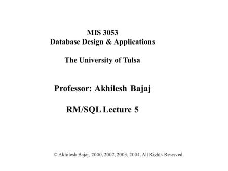 MIS 3053 Database Design & Applications The University of Tulsa Professor: Akhilesh Bajaj RM/SQL Lecture 5 © Akhilesh Bajaj, 2000, 2002, 2003, 2004. All.