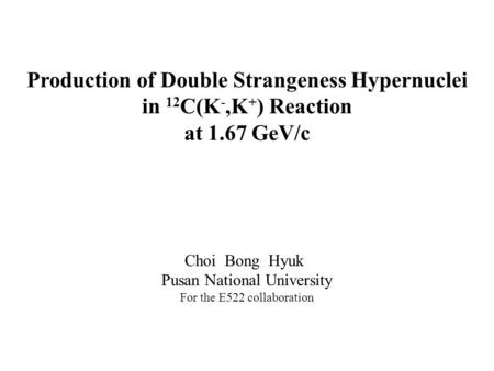 Production of Double Strangeness Hypernuclei in 12 C(K -,K + ) Reaction at 1.67 GeV/c Choi Bong Hyuk Pusan National University For the E522 collaboration.