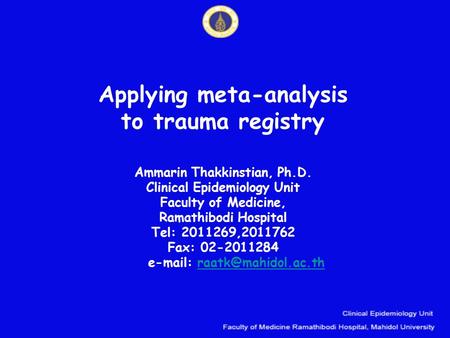 Applying meta-analysis to trauma registry Ammarin Thakkinstian, Ph.D. Clinical Epidemiology Unit Faculty of Medicine, Ramathibodi Hospital Tel: 2011269,2011762.