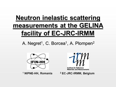 Neutron inelastic scattering measurements at the GELINA facility of EC-JRC-IRMM A. Negret 1, C. Borcea 1, A. Plompen 2 1 NIPNE-HH, Romania 2 EC-JRC-IRMM,