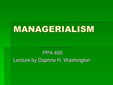 MANAGERIALISM PPA 400 PPA 400 Lecture by Daphne H. Washington.