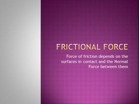 Force of friction depends on the surfaces in contact and the Normal Force between them.