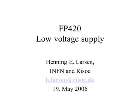 FP420 Low voltage supply Henning E. Larsen, INFN and Risoe 19. May 2006.
