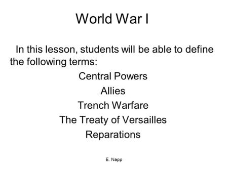 E. Napp World War I In this lesson, students will be able to define the following terms: Central Powers Allies Trench Warfare The Treaty of Versailles.
