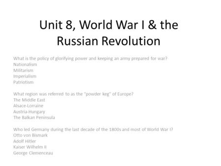 Unit 8, World War I & the Russian Revolution What is the policy of glorifying power and keeping an army prepared for war? Nationalism Militarism Imperialism.