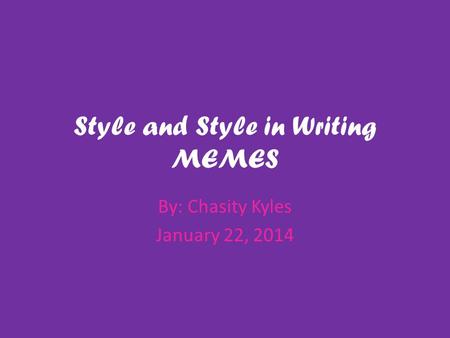Style and Style in Writing MEMES By: Chasity Kyles January 22, 2014.