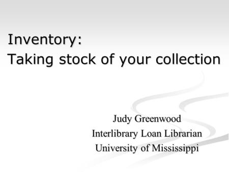 Inventory: Taking stock of your collection Inventory: Taking stock of your collection Judy Greenwood Interlibrary Loan Librarian University of Mississippi.