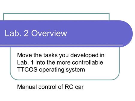 Lab. 2 Overview Move the tasks you developed in Lab. 1 into the more controllable TTCOS operating system Manual control of RC car.