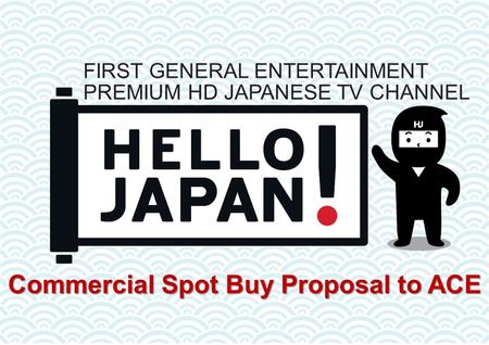 Commercial Spot Buy Proposal to ACE FIRST GENERAL ENTERTAINMENT PREMIUM HD JAPANESE TV CHANNEL.