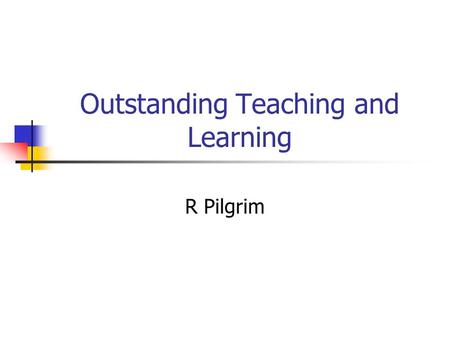Outstanding Teaching and Learning R Pilgrim. Objectives To consider what to look for in an outstanding session.