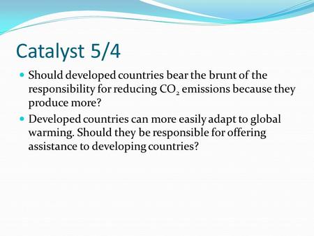 Catalyst 5/4 Should developed countries bear the brunt of the responsibility for reducing CO 2 emissions because they produce more? Developed countries.
