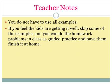 Teacher Notes You do not have to use all examples. If you feel the kids are getting it well, skip some of the examples and you can do the homework problems.