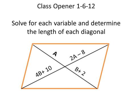 Class Opener 1-6-12 Solve for each variable and determine the length of each diagonal A B+ 2 4B+ 10 2A – 8.