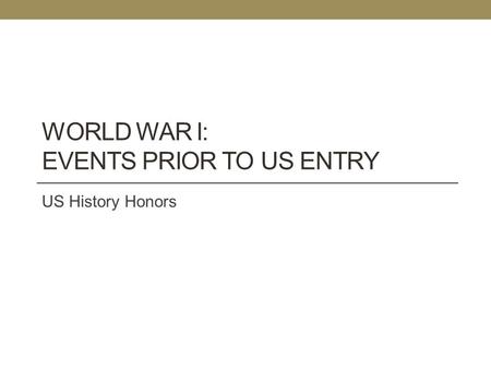 WORLD WAR I: EVENTS PRIOR TO US ENTRY US History Honors.