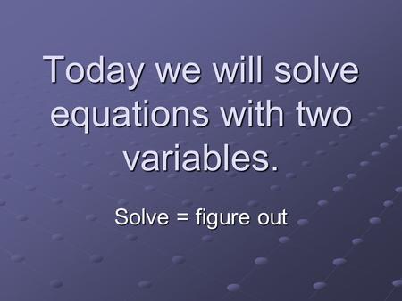 Today we will solve equations with two variables. Solve = figure out.