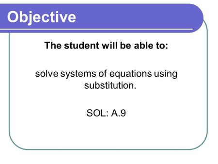 Objective The student will be able to: solve systems of equations using substitution. SOL: A.9.