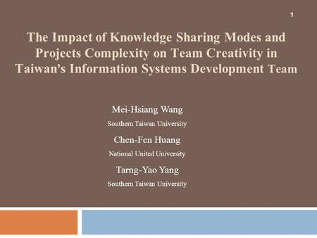 1 The Impact of Knowledge Sharing Modes and Projects Complexity on Team Creativity in Taiwan ’ s Information Systems Development Team 1 Mei-Hsiang Wang.