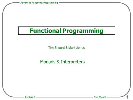 Advanced Functional Programming Tim Sheard 1 Lecture 6 Functional Programming Tim Sheard & Mark Jones Monads & Interpreters.