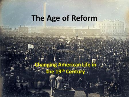 The Age of Reform Changing American Life in the 19 th Century.