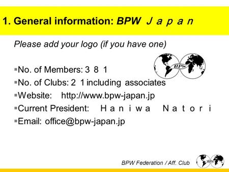 1. General information: BPW Ｊａｐａｎ Please add your logo (if you have one)  No. of Members: ３８１  No. of Clubs: ２１ including associates  Website:
