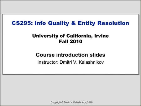 CS295: Info Quality & Entity Resolution University of California, Irvine Fall 2010 Course introduction slides Instructor: Dmitri V. Kalashnikov Copyright.