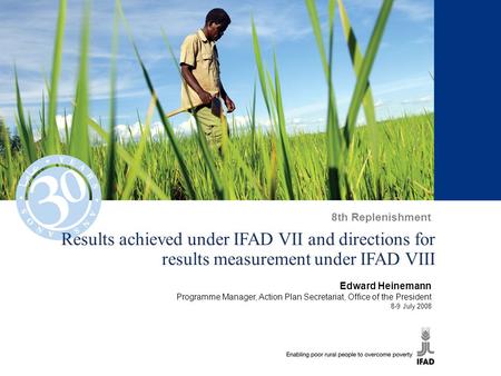 Results achieved under IFAD VII and directions for results measurement under IFAD VIII Edward Heinemann Programme Manager, Action Plan Secretariat, Office.