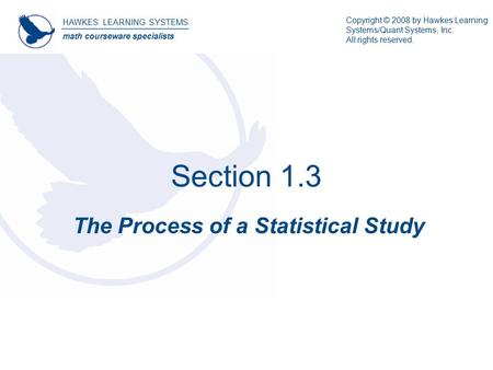 Section 1.3 The Process of a Statistical Study HAWKES LEARNING SYSTEMS math courseware specialists Copyright © 2008 by Hawkes Learning Systems/Quant Systems,